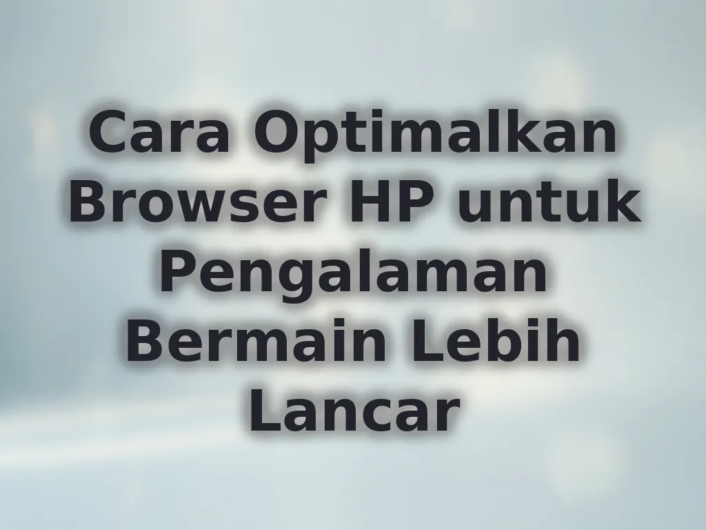 Cara Optimalkan Browser HP untuk Pengalaman Bermain Lebih Lancar
