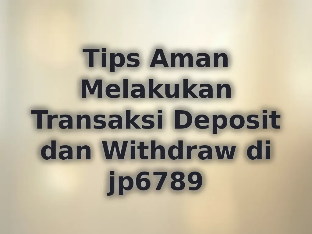 Tips Aman Melakukan Transaksi Deposit dan Withdraw di jp6789